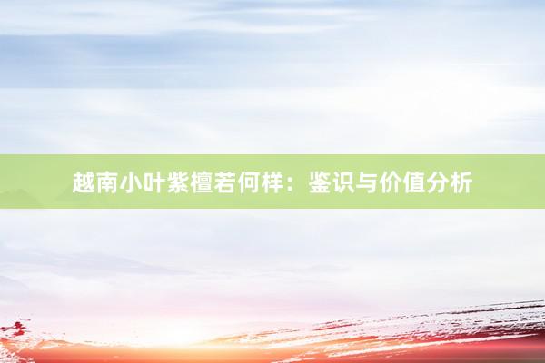 越南小叶紫檀若何样：鉴识与价值分析