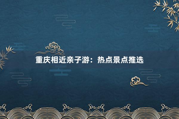 重庆相近亲子游：热点景点推选