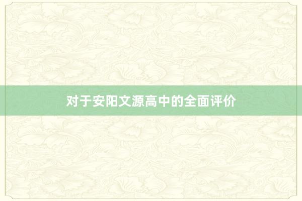 对于安阳文源高中的全面评价
