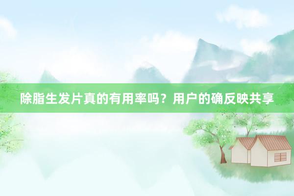 除脂生发片真的有用率吗？用户的确反映共享